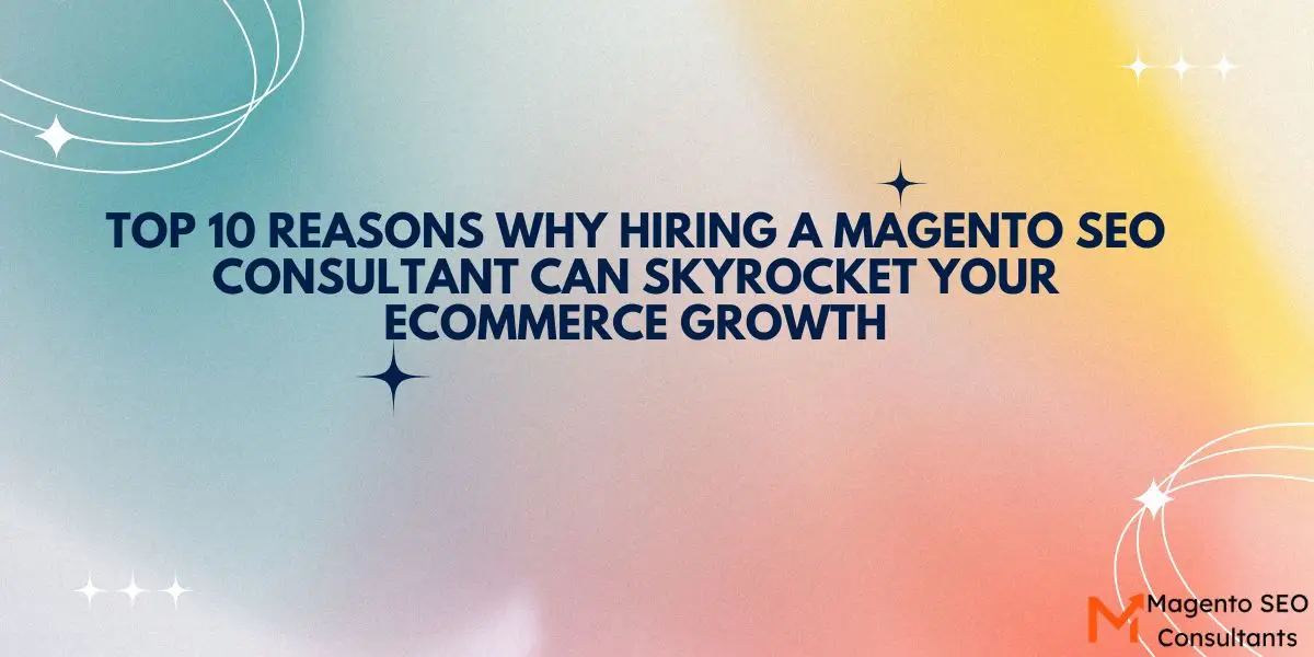 Top 10 Reasons Why Hiring a Magento SEO Consultant Can Skyrocket Your eCommerce Growth